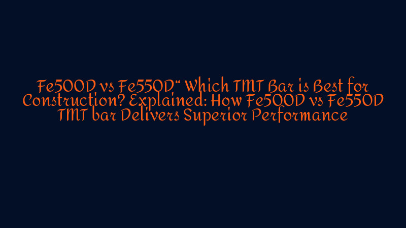 Fe500D vs Fe550D TMT bar Which TMT Bar is Best for Construction?..