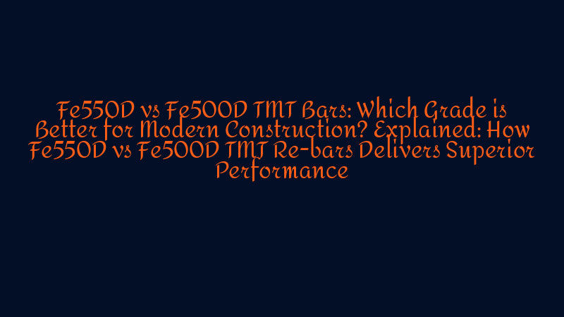 Fe550D vs Fe500D TMT Bars: Which Grade is Better